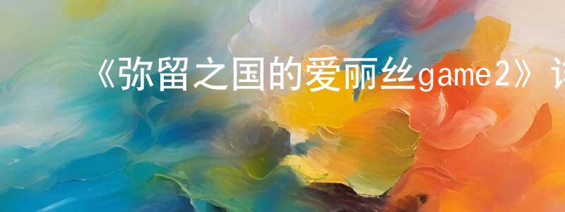 ﻿蔡国鹏发布﻿《弥留之国的爱丽丝game2》详情介绍_弥留之国的爱丽丝game2HD中字在线观看_弥留之国的爱丽丝game2迅雷下载_日漫